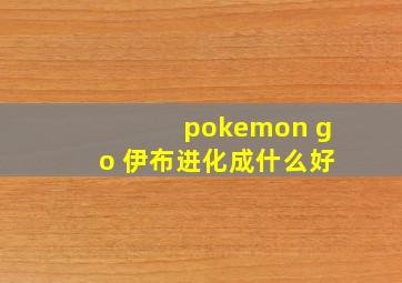 pokemon go 伊布进化成什么好